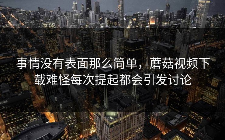 事情没有表面那么简单，蘑菇视频下载难怪每次提起都会引发讨论
