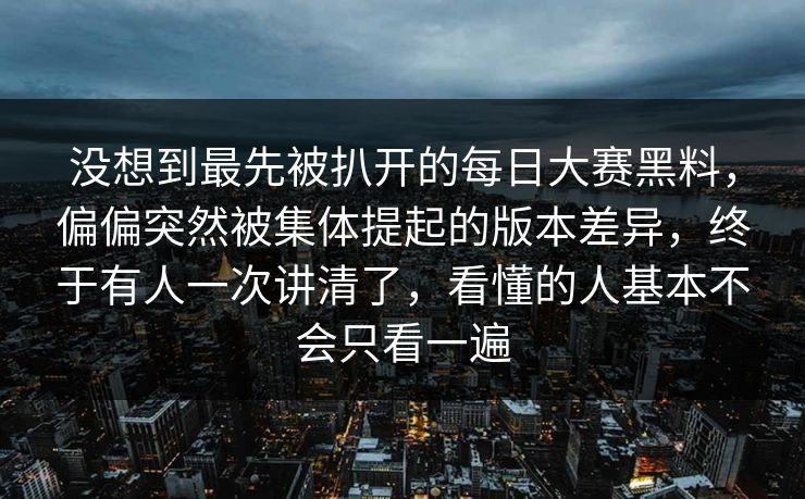 没想到最先被扒开的每日大赛黑料，偏偏突然被集体提起的版本差异，终于有人一次讲清了，看懂的人基本不会只看一遍
