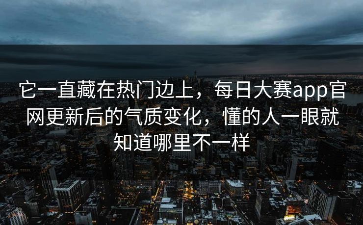 它一直藏在热门边上，每日大赛app官网更新后的气质变化，懂的人一眼就知道哪里不一样