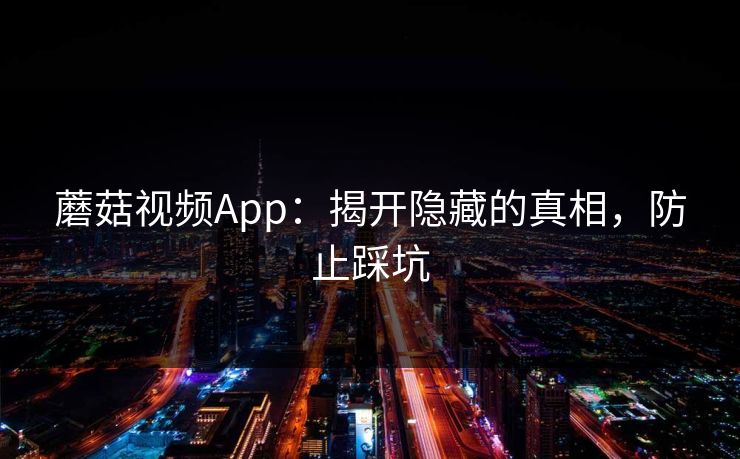 蘑菇视频App：揭开隐藏的真相，防止踩坑