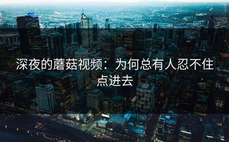 深夜的蘑菇视频：为何总有人忍不住点进去