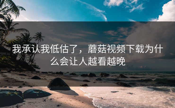 我承认我低估了,蘑菇视频下载为什么会让人越看越晚 我承认我低估了,蘑菇视频下载为什么会让人越看越晚