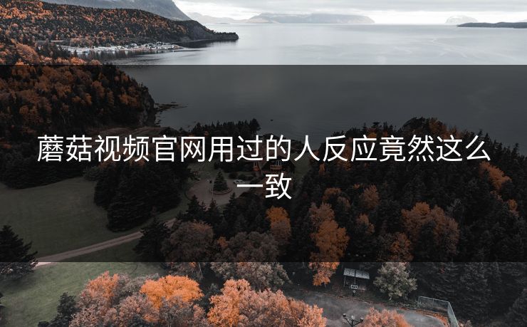 蘑菇视频官网用过的人反应竟然这么一致