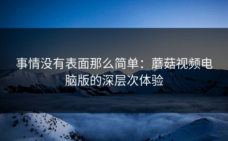 事情没有表面那么简单：蘑菇视频电脑版的深层次体验