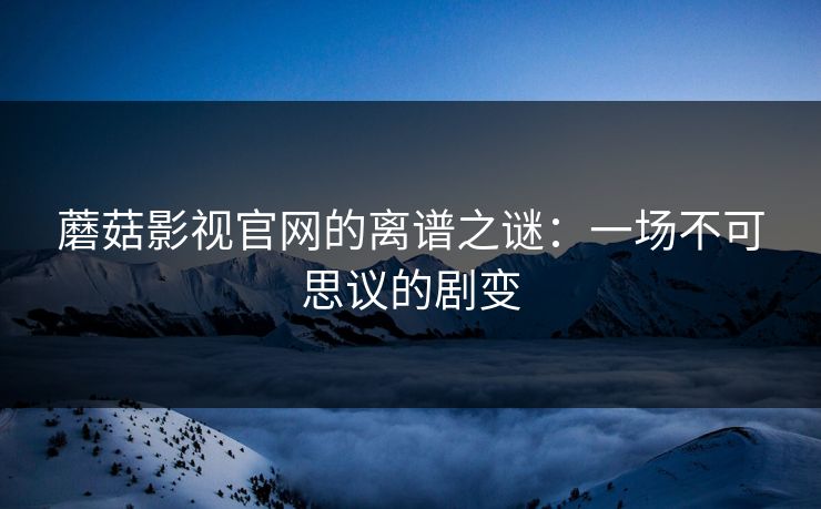 蘑菇影视官网的离谱之谜：一场不可思议的剧变