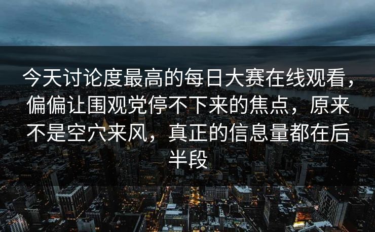 今天讨论度最高的每日大赛在线观看，偏偏让围观党停不下来的焦点，原来不是空穴来风，真正的信息量都在后半段