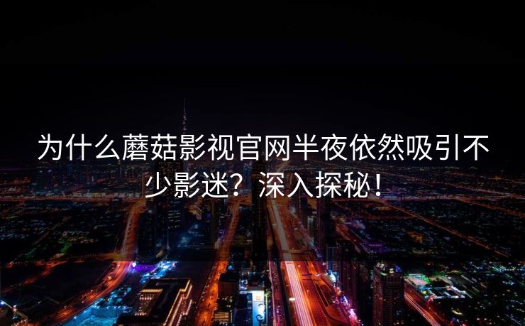 为什么蘑菇影视官网半夜依然吸引不少影迷？深入探秘！