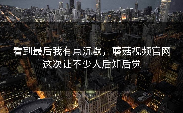 看到最后我有点沉默,蘑菇视频官网这次让不少人后知后觉 看到最后我有点沉默,蘑菇视频官网这次让不少人后知后觉