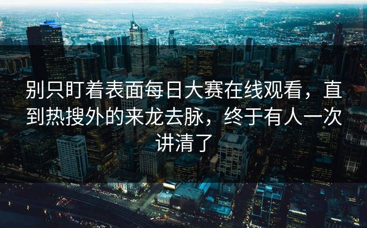 别只盯着表面每日大赛在线观看,直到热搜外的来龙去脉,终于有人一次讲清了 别只盯着表面每日大赛在线观看,直到热搜外的来龙去脉,终于有人一次讲清了