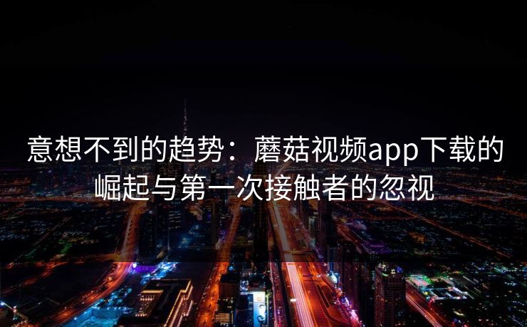 意想不到的趋势：蘑菇视频app下载的崛起与第一次接触者的忽视
