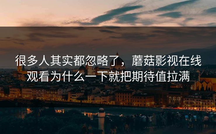 很多人其实都忽略了，蘑菇影视在线观看为什么一下就把期待值拉满