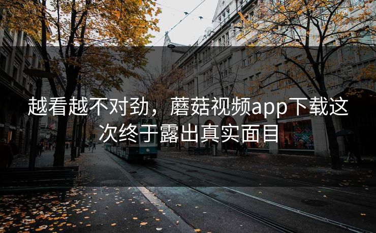 越看越不对劲,蘑菇视频app下载这次终于露出真实面目 越看越不对劲,蘑菇视频app下载这次终于露出真实面目