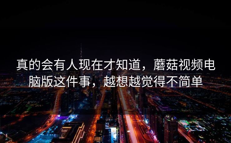 真的会有人现在才知道,蘑菇视频电脑版这件事,越想越觉得不简单 真的会有人现在才知道,蘑菇视频电脑版这件事,越想越觉得不简单