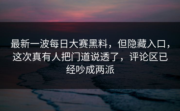 最新一波每日大赛黑料,但隐藏入口,这次真有人把门道说透了,评论区已经吵成两派 最新一波每日大赛黑料,但隐藏入口,这次真有人把门道说透了,评论区已经吵成两派