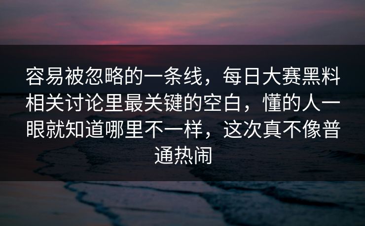 容易被忽略的一条线,每日大赛黑料相关讨论里最关键的空白,懂的人一眼就知道哪里不一样,这次真不像普通热闹 容易被忽略的一条线,每日大赛黑料相关讨论里最关键的空白,懂的人一眼就知道哪里不一样,这次真不像普通热闹