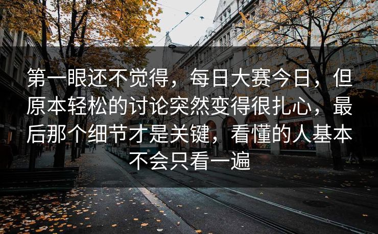第一眼还不觉得,每日大赛今日,但原本轻松的讨论突然变得很扎心,最后那个细节才是关键,看懂的人基本不会只看一遍 第一眼还不觉得,每日大赛今日,但原本轻松的讨论突然变得很扎心,最后那个细节才是关键,看懂的人基本不会只看一遍