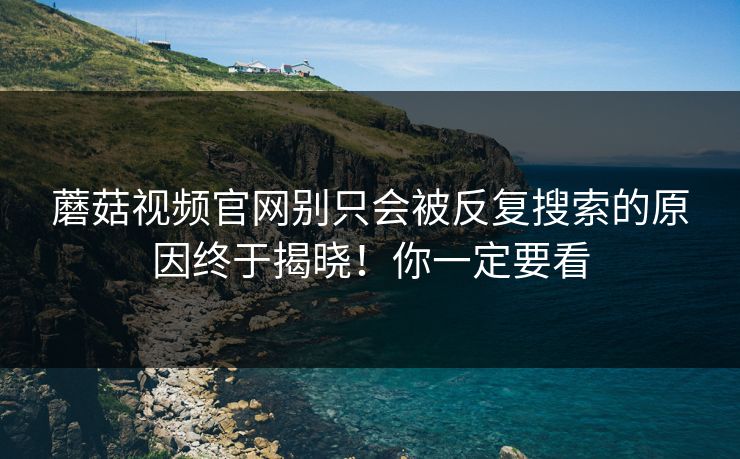 蘑菇视频官网别只会被反复搜索的原因终于揭晓！你一定要看