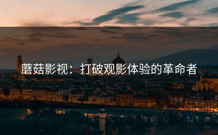 蘑菇影视：打破观影体验的革命者