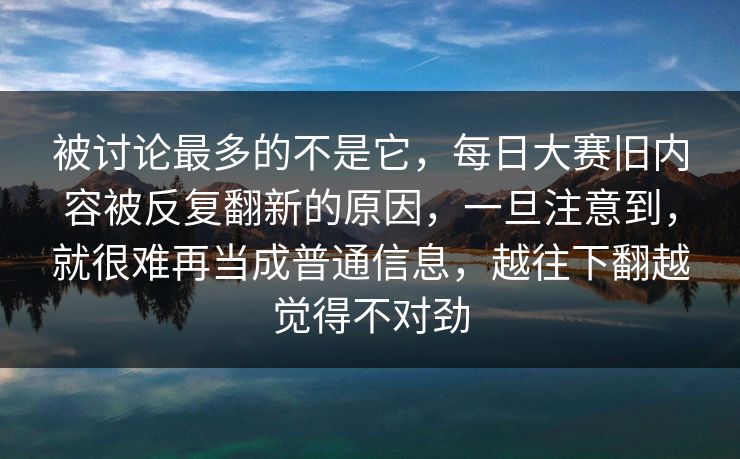 被讨论最多的不是它，每日大赛旧内容被反复翻新的原因，一旦注意到，就很难再当成普通信息，越往下翻越觉得不对劲