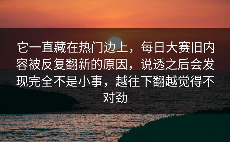 它一直藏在热门边上，每日大赛旧内容被反复翻新的原因，说透之后会发现完全不是小事，越往下翻越觉得不对劲