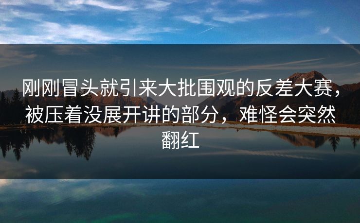 刚刚冒头就引来大批围观的反差大赛,被压着没展开讲的部分,难怪会突然翻红 刚刚冒头就引来大批围观的反差大赛,被压着没展开讲的部分,难怪会突然翻红