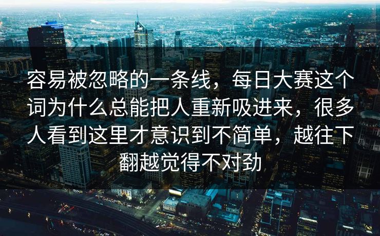 容易被忽略的一条线,每日大赛这个词为什么总能把人重新吸进来,很多人看到这里才意识到不简单,越往下翻越觉得不对劲 容易被忽略的一条线,每日大赛这个词为什么总能把人重新吸进来,很多人看到这里才意识到不简单,越往下翻越觉得不对劲