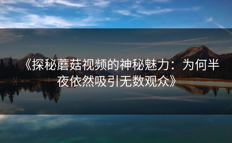 《探秘蘑菇视频的神秘魅力:为何半夜依然吸引无数观众》 《探秘蘑菇视频的神秘魅力:为何半夜依然吸引无数观众》