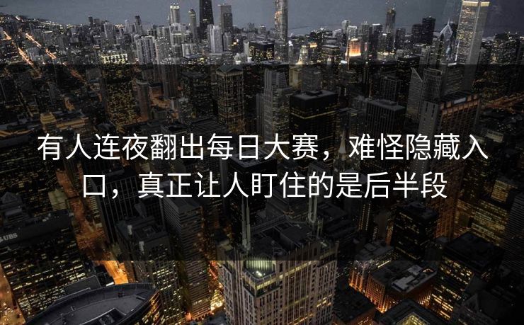 有人连夜翻出每日大赛,难怪隐藏入口,真正让人盯住的是后半段 有人连夜翻出每日大赛,难怪隐藏入口,真正让人盯住的是后半段