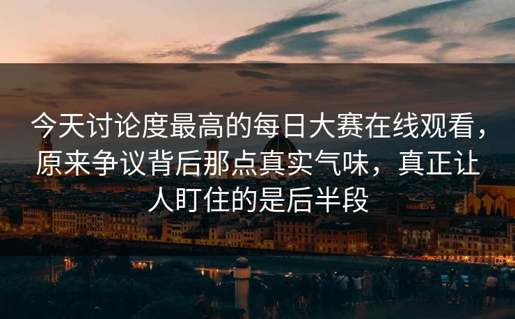 今天讨论度最高的每日大赛在线观看,原来争议背后那点真实气味,真正让人盯住的是后半段 今天讨论度最高的每日大赛在线观看,原来争议背后那点真实气味,真正让人盯住的是后半段