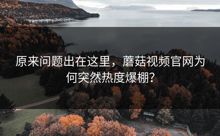 原来问题出在这里,蘑菇视频官网为何突然热度爆棚? 原来问题出在这里,蘑菇视频官网为何突然热度爆棚?