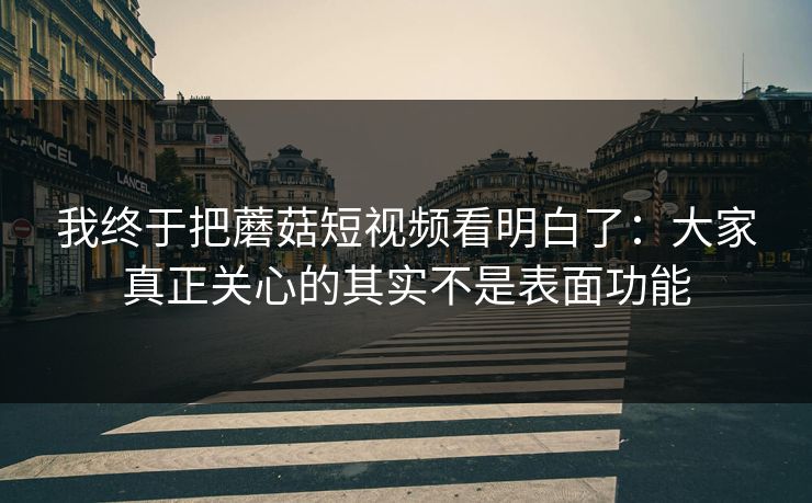 我终于把蘑菇短视频看明白了:大家真正关心的其实不是表面功能 我终于把蘑菇短视频看明白了:大家真正关心的其实不是表面功能