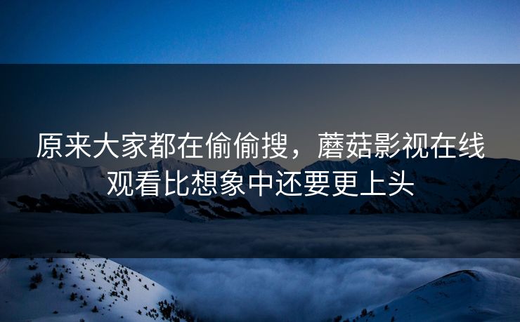 原来大家都在偷偷搜,蘑菇影视在线观看比想象中还要更上头 原来大家都在偷偷搜,蘑菇影视在线观看比想象中还要更上头