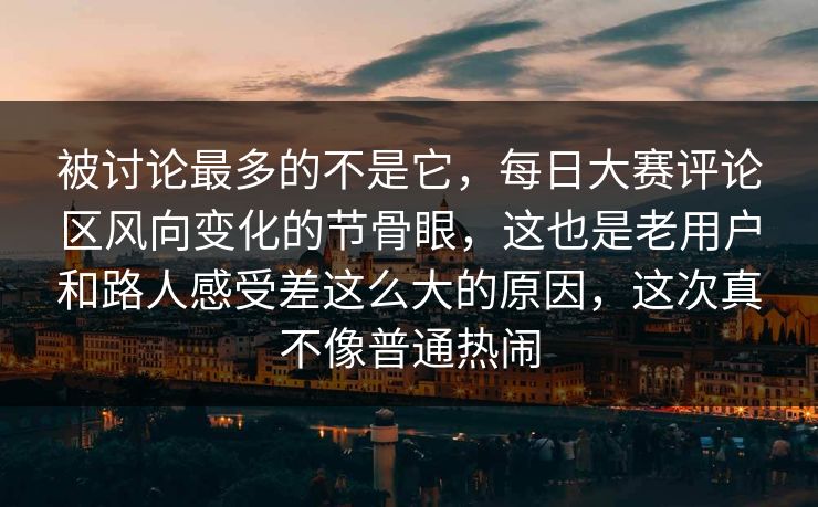 被讨论最多的不是它,每日大赛评论区风向变化的节骨眼,这也是老用户和路人感受差这么大的原因,这次真不像普通热闹 被讨论最多的不是它,每日大赛评论区风向变化的节骨眼,这也是老用户和路人感受差这么大的原因,这次真不像普通热闹
