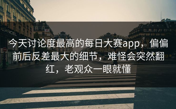 今天讨论度最高的每日大赛app,偏偏前后反差最大的细节,难怪会突然翻红,老观众一眼就懂 今天讨论度最高的每日大赛app,偏偏前后反差最大的细节,难怪会突然翻红,老观众一眼就懂
