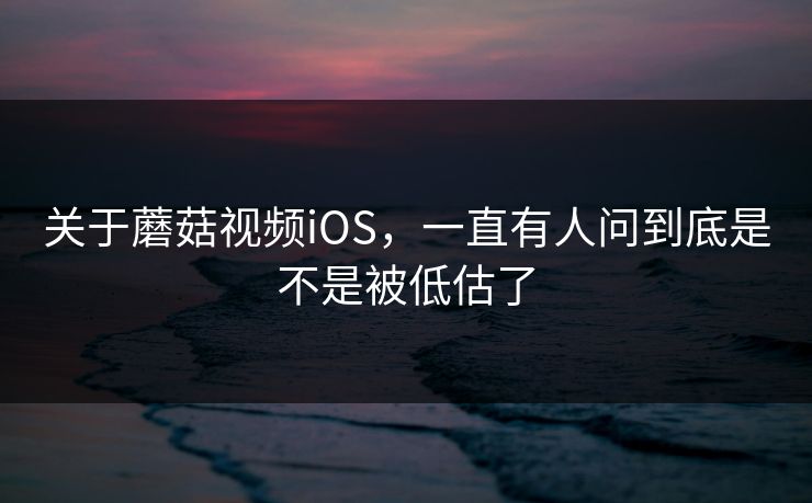 关于蘑菇视频iOS，一直有人问到底是不是被低估了