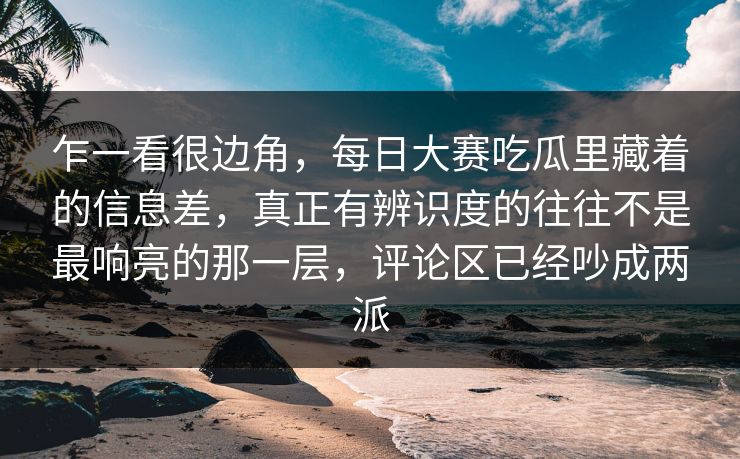 乍一看很边角，每日大赛吃瓜里藏着的信息差，真正有辨识度的往往不是最响亮的那一层，评论区已经吵成两派