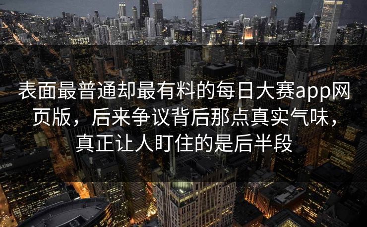 表面最普通却最有料的每日大赛app网页版,后来争议背后那点真实气味,真正让人盯住的是后半段 表面最普通却最有料的每日大赛app网页版,后来争议背后那点真实气味,真正让人盯住的是后半段