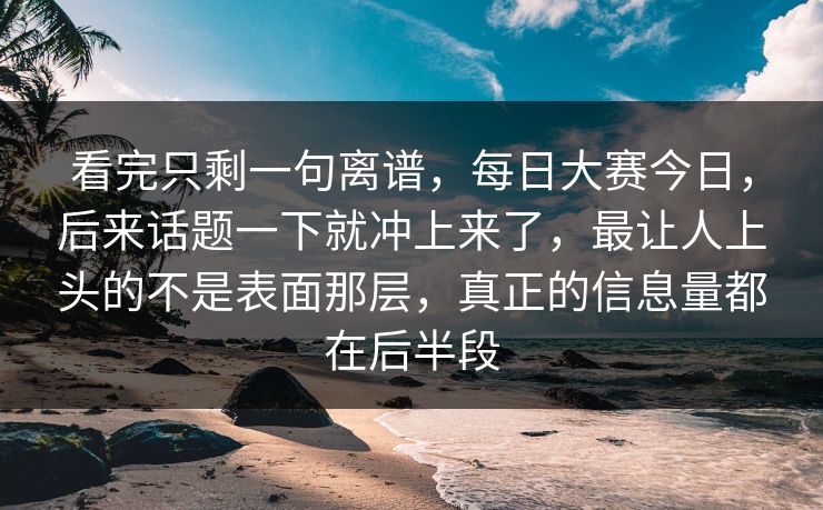 看完只剩一句离谱,每日大赛今日,后来话题一下就冲上来了,最让人上头的不是表面那层,真正的信息量都在后半段 看完只剩一句离谱,每日大赛今日,后来话题一下就冲上来了,最让人上头的不是表面那层,真正的信息量都在后半段