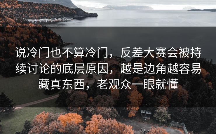 说冷门也不算冷门,反差大赛会被持续讨论的底层原因,越是边角越容易藏真东西,老观众一眼就懂 说冷门也不算冷门,反差大赛会被持续讨论的底层原因,越是边角越容易藏真东西,老观众一眼就懂