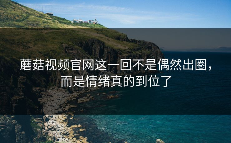 蘑菇视频官网这一回不是偶然出圈，而是情绪真的到位了