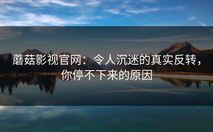 蘑菇影视官网：令人沉迷的真实反转，你停不下来的原因