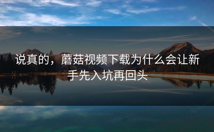 说真的,蘑菇视频下载为什么会让新手先入坑再回头 说真的,蘑菇视频下载为什么会让新手先入坑再回头