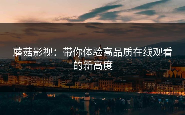 蘑菇影视:带你体验高品质在线观看的新高度 蘑菇影视:带你体验高品质在线观看的新高度