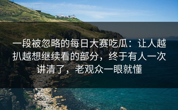 一段被忽略的每日大赛吃瓜:让人越扒越想继续看的部分,终于有人一次讲清了,老观众一眼就懂 一段被忽略的每日大赛吃瓜:让人越扒越想继续看的部分,终于有人一次讲清了,老观众一眼就懂