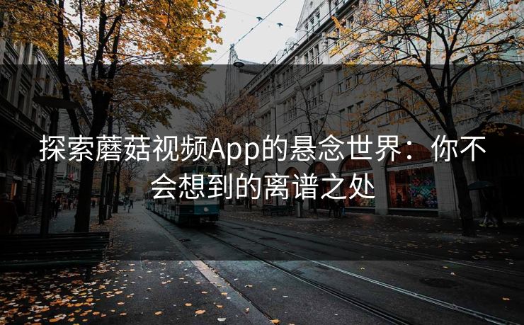 探索蘑菇视频App的悬念世界:你不会想到的离谱之处 探索蘑菇视频App的悬念世界:你不会想到的离谱之处