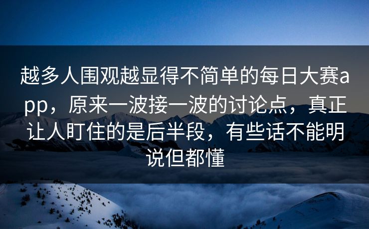 越多人围观越显得不简单的每日大赛app,原来一波接一波的讨论点,真正让人盯住的是后半段,有些话不能明说但都懂 越多人围观越显得不简单的每日大赛app,原来一波接一波的讨论点,真正让人盯住的是后半段,有些话不能明说但都懂