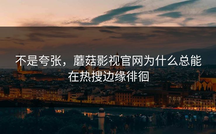 不是夸张,蘑菇影视官网为什么总能在热搜边缘徘徊 不是夸张,蘑菇影视官网为什么总能在热搜边缘徘徊