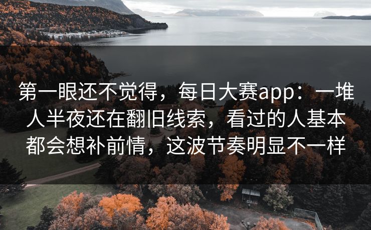 第一眼还不觉得,每日大赛app:一堆人半夜还在翻旧线索,看过的人基本都会想补前情,这波节奏明显不一样 第一眼还不觉得,每日大赛app:一堆人半夜还在翻旧线索,看过的人基本都会想补前情,这波节奏明显不一样