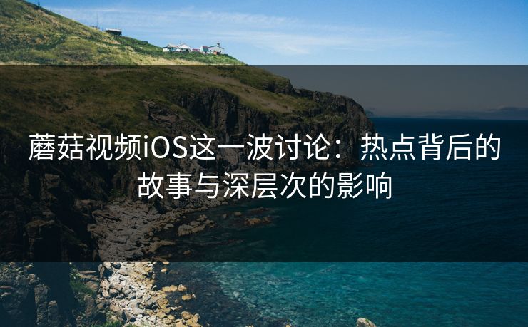 蘑菇视频iOS这一波讨论:热点背后的故事与深层次的影响 蘑菇视频iOS这一波讨论:热点背后的故事与深层次的影响