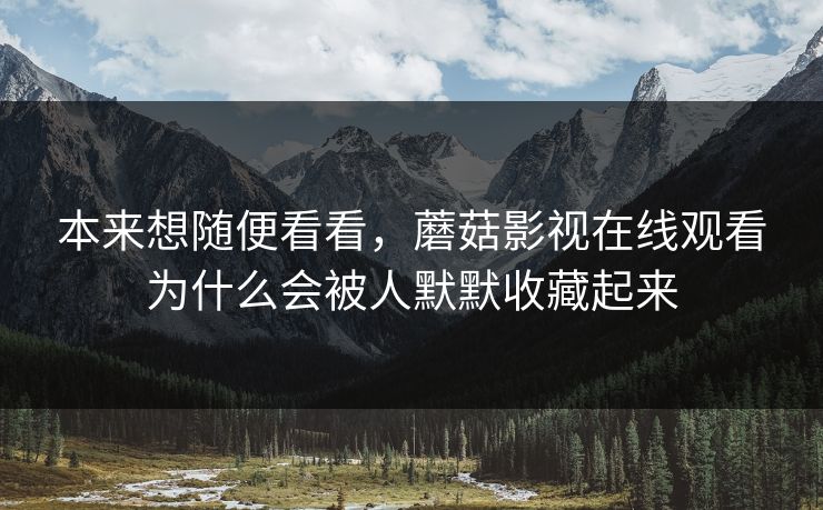 本来想随便看看,蘑菇影视在线观看为什么会被人默默收藏起来 本来想随便看看,蘑菇影视在线观看为什么会被人默默收藏起来